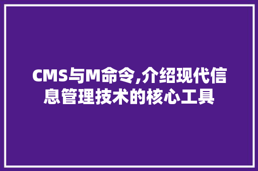 CMS与M命令,介绍现代信息管理技术的核心工具