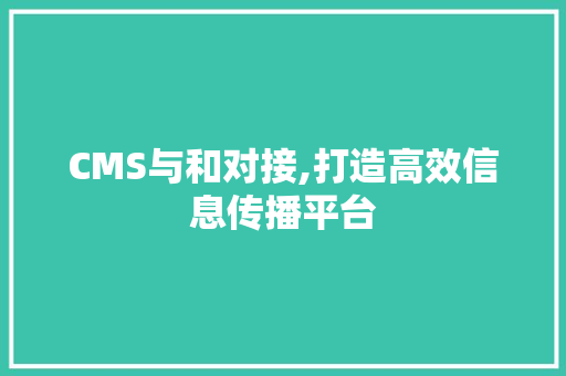 CMS与和对接,打造高效信息传播平台