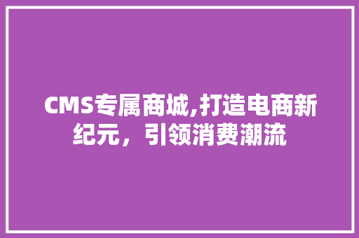 CMS专属商城,打造电商新纪元，引领消费潮流