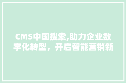 CMS中国搜索,助力企业数字化转型，开启智能营销新篇章