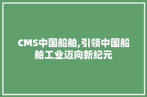 CMS中国船舶,引领中国船舶工业迈向新纪元