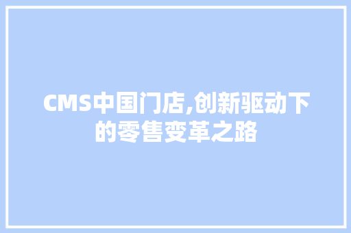 CMS中国门店,创新驱动下的零售变革之路