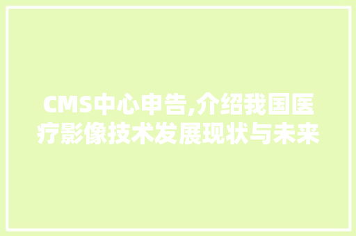 CMS中心申告,介绍我国医疗影像技术发展现状与未来趋势