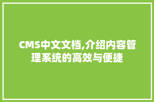 CMS中文文档,介绍内容管理系统的高效与便捷