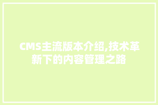 CMS主流版本介绍,技术革新下的内容管理之路