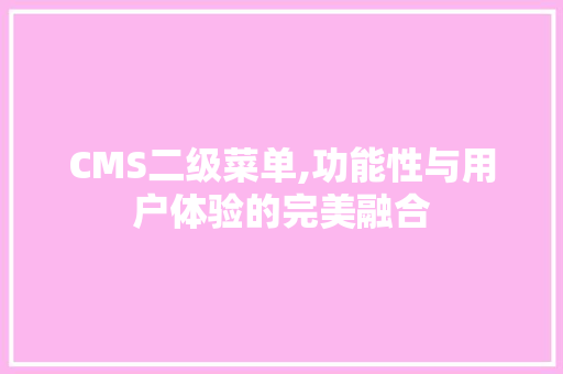 CMS二级菜单,功能性与用户体验的完美融合 网站优化