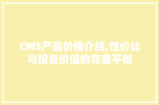 CMS产品价格介绍,性价比与投资价值的完美平衡