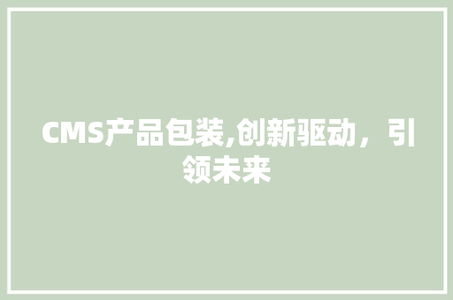CMS产品包装,创新驱动，引领未来