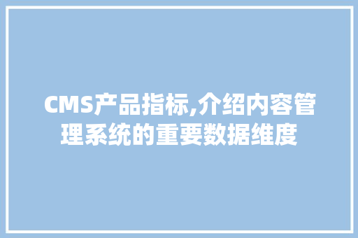 CMS产品指标,介绍内容管理系统的重要数据维度