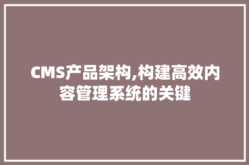 CMS产品架构,构建高效内容管理系统的关键