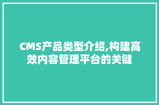 CMS产品类型介绍,构建高效内容管理平台的关键