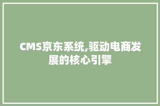CMS京东系统,驱动电商发展的核心引擎