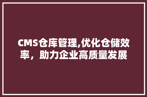 CMS仓库管理,优化仓储效率，助力企业高质量发展