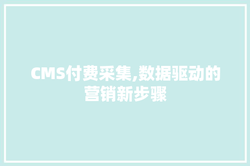 CMS付费采集,数据驱动的营销新步骤