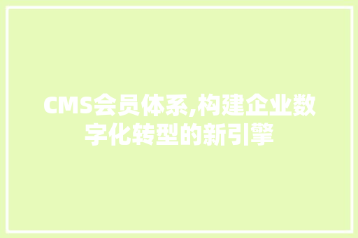 CMS会员体系,构建企业数字化转型的新引擎