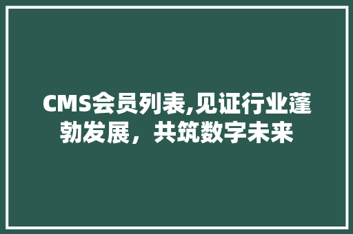 CMS会员列表,见证行业蓬勃发展，共筑数字未来