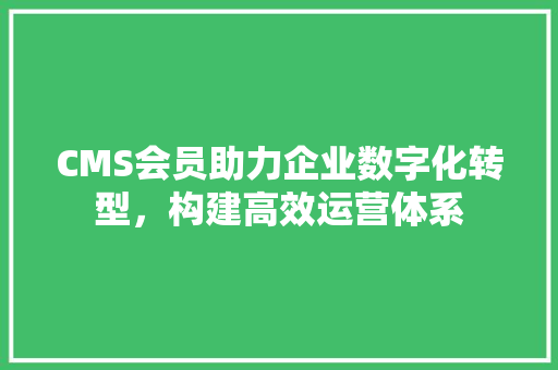 CMS会员助力企业数字化转型，构建高效运营体系