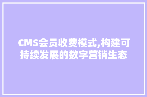 CMS会员收费模式,构建可持续发展的数字营销生态