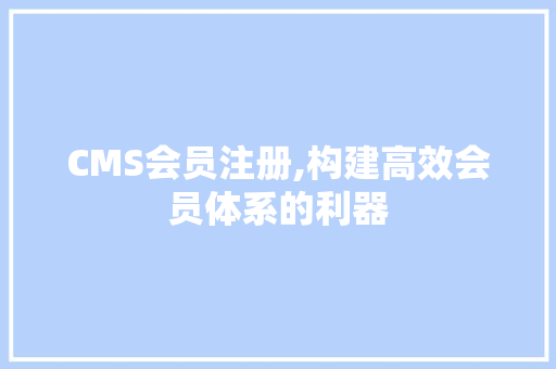 CMS会员注册,构建高效会员体系的利器