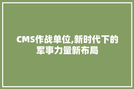 CMS作战单位,新时代下的军事力量新布局