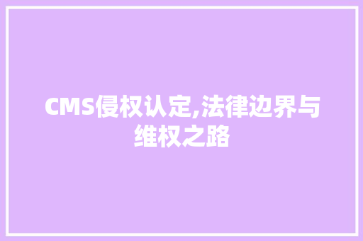 CMS侵权认定,法律边界与维权之路