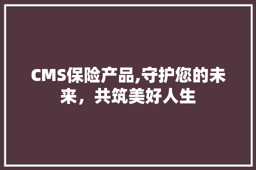 CMS保险产品,守护您的未来，共筑美好人生