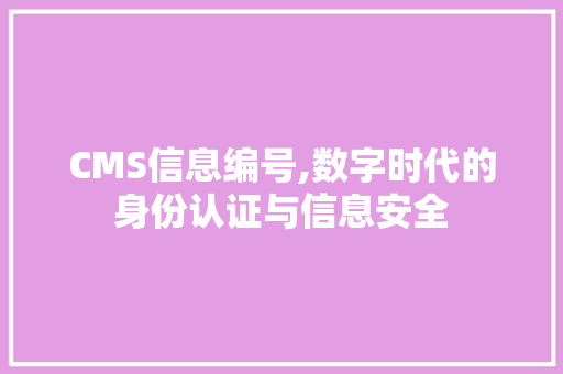 CMS信息编号,数字时代的身份认证与信息安全