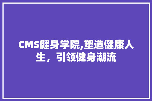 CMS健身学院,塑造健康人生，引领健身潮流 百度算法
