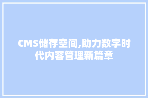 CMS储存空间,助力数字时代内容管理新篇章