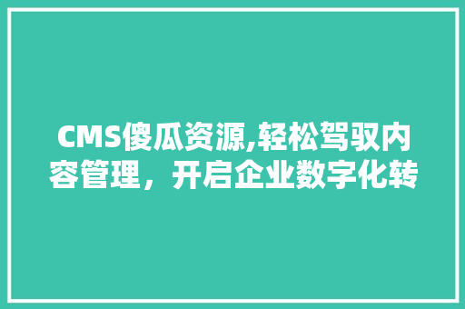 CMS傻瓜资源,轻松驾驭内容管理，开启企业数字化转型之旅