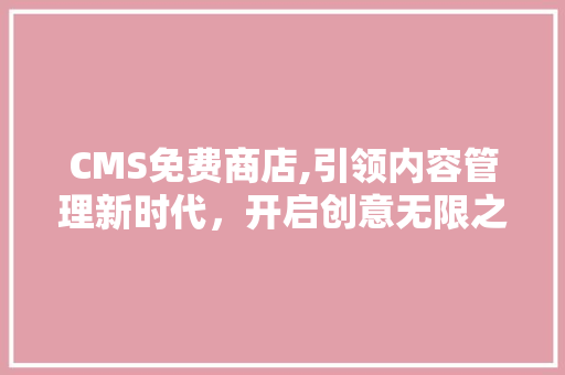 CMS免费商店,引领内容管理新时代，开启创意无限之门 英文谷歌算法