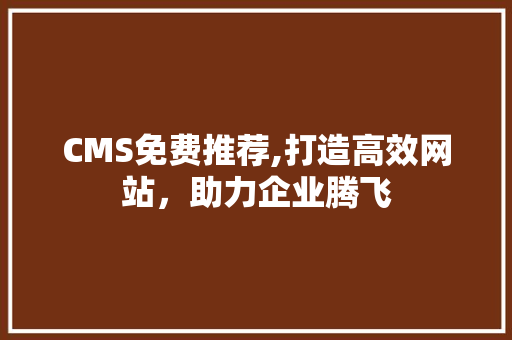 CMS免费推荐,打造高效网站，助力企业腾飞 360搜优化
