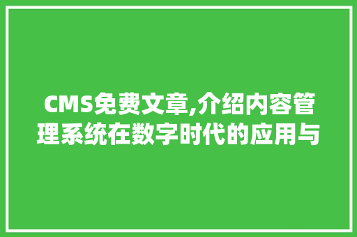 CMS免费文章,介绍内容管理系统在数字时代的应用与创新