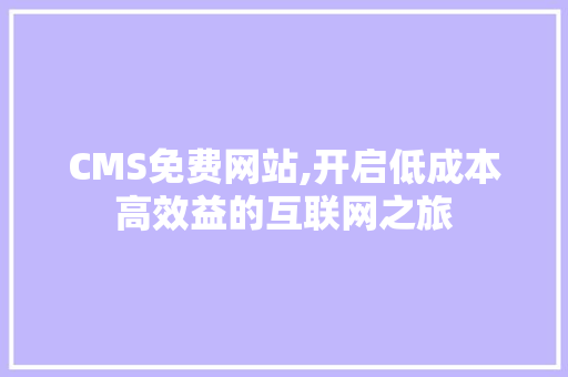 CMS免费网站,开启低成本高效益的互联网之旅