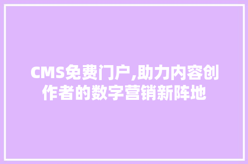 CMS免费门户,助力内容创作者的数字营销新阵地