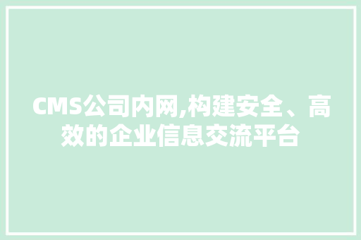 CMS公司内网,构建安全、高效的企业信息交流平台
