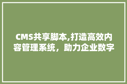 CMS共享脚本,打造高效内容管理系统，助力企业数字化转型