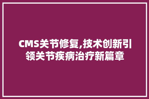 CMS关节修复,技术创新引领关节疾病治疗新篇章 360搜优化