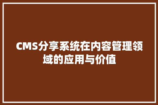 CMS分享系统在内容管理领域的应用与价值