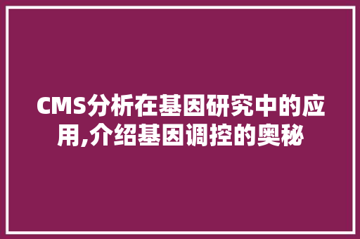 CMS分析在基因研究中的应用,介绍基因调控的奥秘 360搜优化