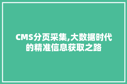 CMS分页采集,大数据时代的精准信息获取之路