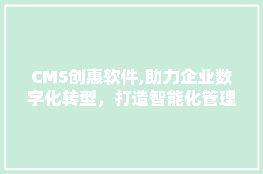 CMS创惠软件,助力企业数字化转型，打造智能化管理新篇章