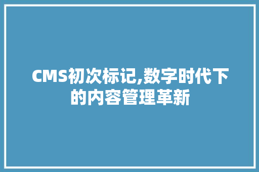 CMS初次标记,数字时代下的内容管理革新
