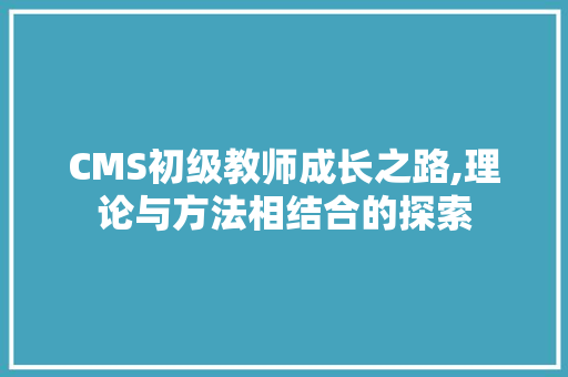 CMS初级教师成长之路,理论与方法相结合的探索