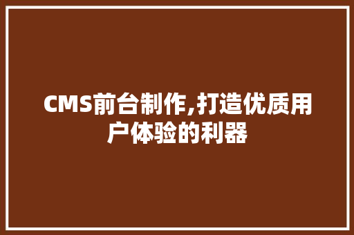 CMS前台制作,打造优质用户体验的利器