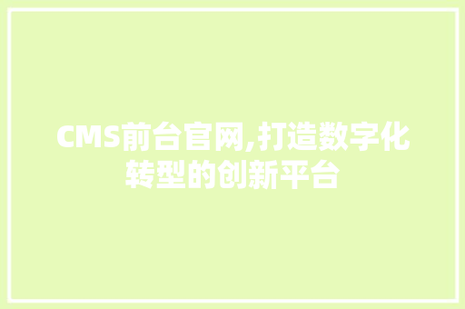 CMS前台官网,打造数字化转型的创新平台