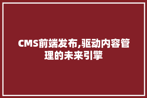 CMS前端发布,驱动内容管理的未来引擎