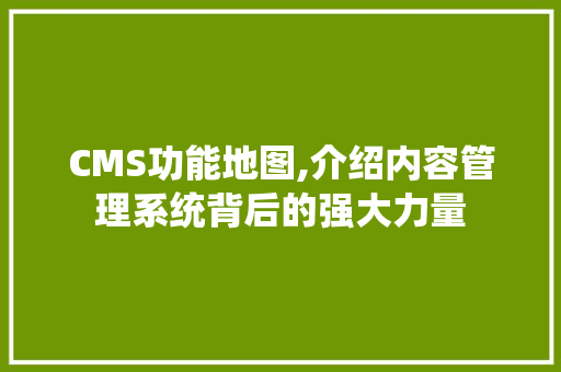 CMS功能地图,介绍内容管理系统背后的强大力量