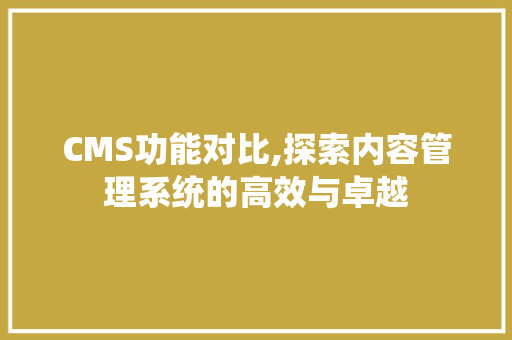CMS功能对比,探索内容管理系统的高效与卓越