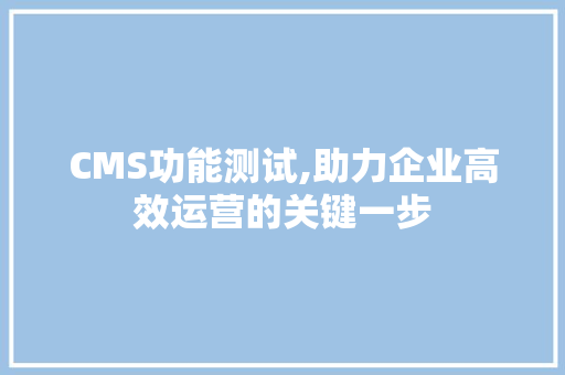 CMS功能测试,助力企业高效运营的关键一步